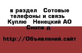  в раздел : Сотовые телефоны и связь » Куплю . Ненецкий АО,Снопа д.